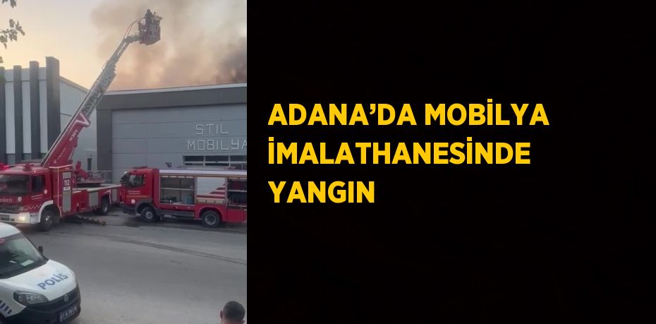 ADANA’DA MOBİLYA İMALATHANESİNDE YANGIN