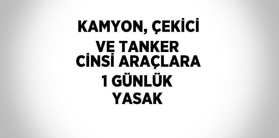 KAMYON, ÇEKİCİ VE TANKER CİNSİ ARAÇLARA 1 GÜNLÜK YASAK