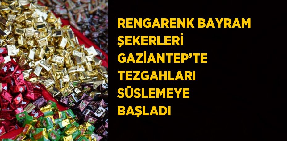 RENGARENK BAYRAM ŞEKERLERİ GAZİANTEP’TE TEZGAHLARI SÜSLEMEYE BAŞLADI