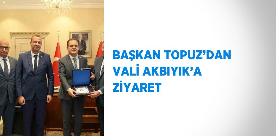 BAŞKAN TOPUZ’DAN VALİ AKBIYIK’A ZİYARET