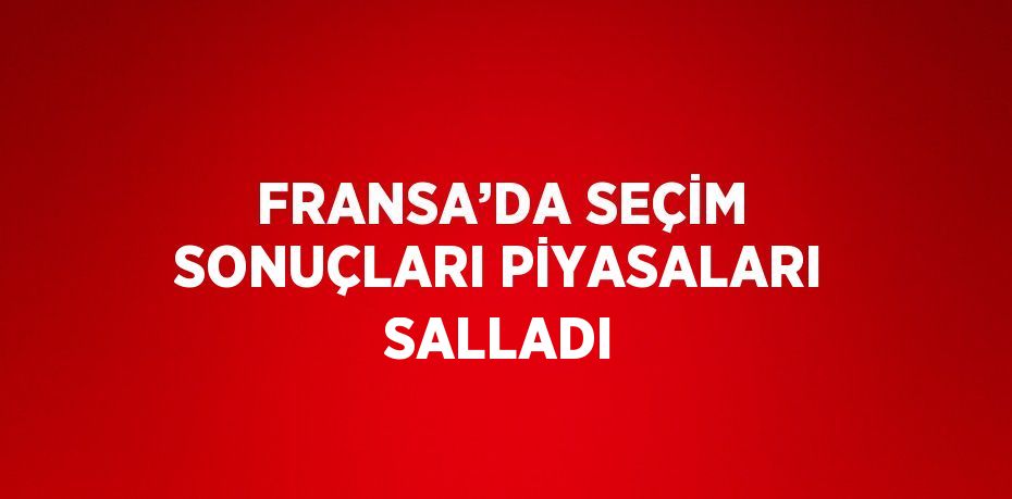 FRANSA’DA SEÇİM SONUÇLARI PİYASALARI SALLADI