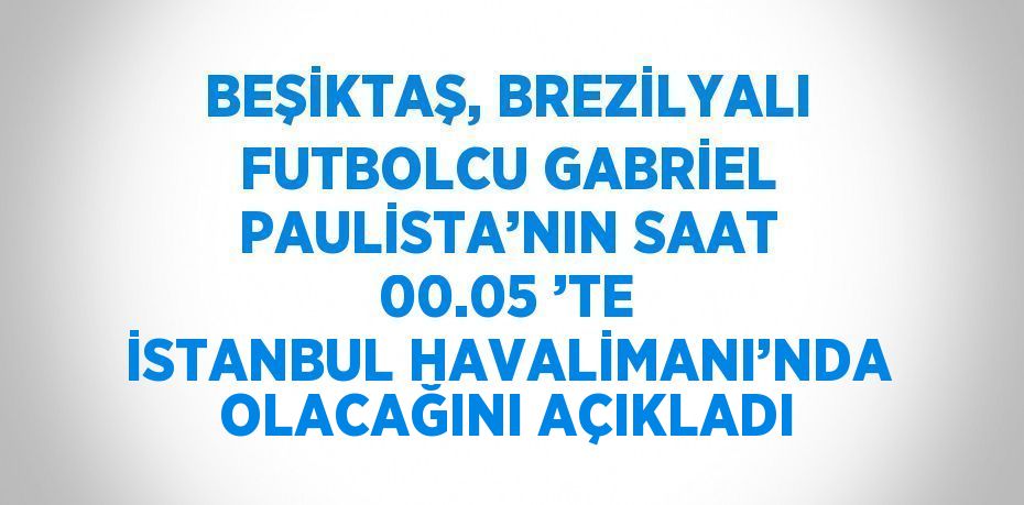 BEŞİKTAŞ, BREZİLYALI FUTBOLCU GABRİEL PAULİSTA’NIN SAAT 00.05 ’TE İSTANBUL HAVALİMANI’NDA OLACAĞINI AÇIKLADI