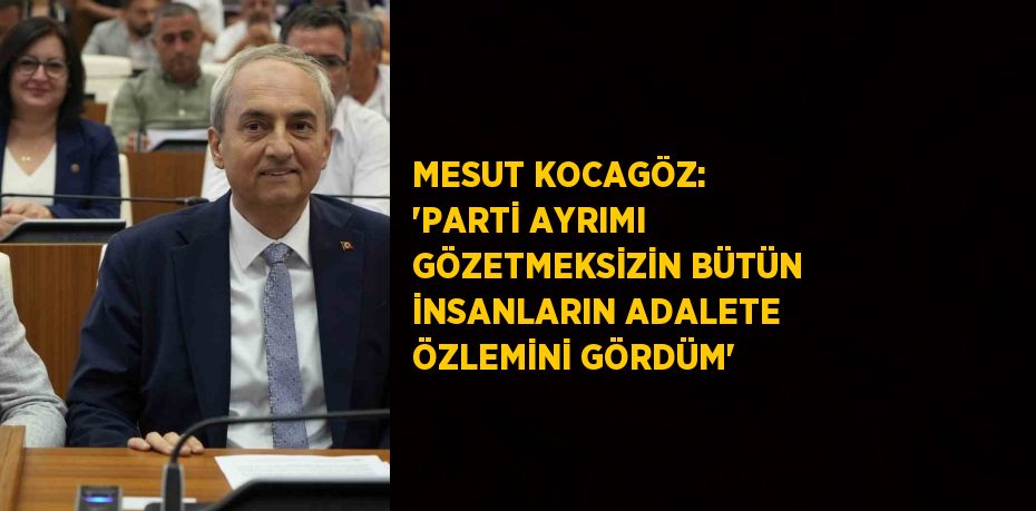 MESUT KOCAGÖZ: 'PARTİ AYRIMI GÖZETMEKSİZİN BÜTÜN İNSANLARIN ADALETE ÖZLEMİNİ GÖRDÜM'