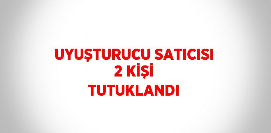 UYUŞTURUCU SATICISI 2 KİŞİ TUTUKLANDI