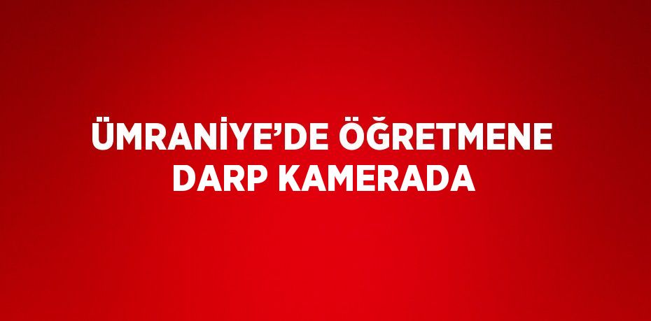 ÜMRANİYE’DE ÖĞRETMENE DARP KAMERADA