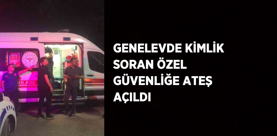 GENELEVDE KİMLİK SORAN ÖZEL GÜVENLİĞE ATEŞ AÇILDI