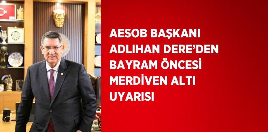 AESOB BAŞKANI ADLIHAN DERE’DEN BAYRAM ÖNCESİ MERDİVEN ALTI UYARISI