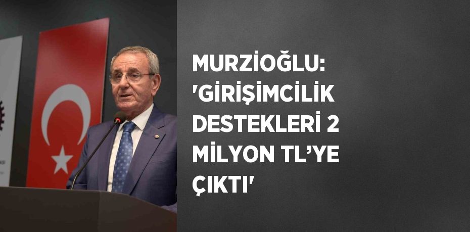 MURZİOĞLU: 'GİRİŞİMCİLİK DESTEKLERİ 2 MİLYON TL’YE ÇIKTI'