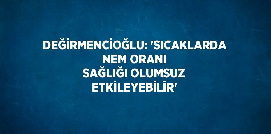 DEĞİRMENCİOĞLU: 'SICAKLARDA NEM ORANI SAĞLIĞI OLUMSUZ ETKİLEYEBİLİR'