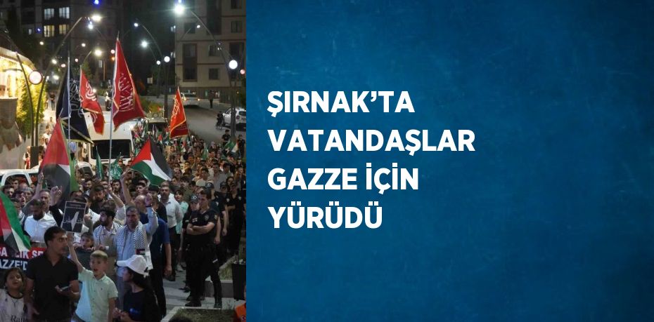 ŞIRNAK’TA VATANDAŞLAR GAZZE İÇİN YÜRÜDÜ