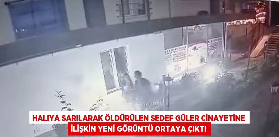 HALIYA SARILARAK ÖLDÜRÜLEN SEDEF GÜLER CİNAYETİNE İLİŞKİN YENİ GÖRÜNTÜ ORTAYA ÇIKTI