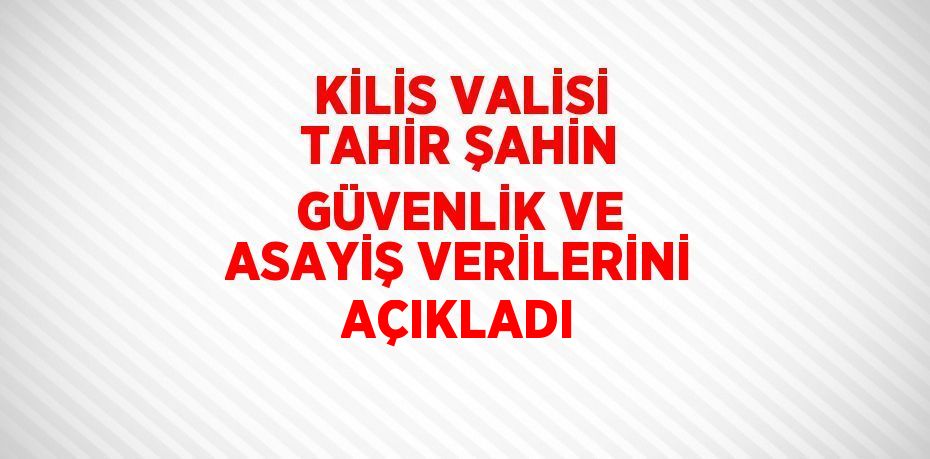 KİLİS VALİSİ TAHİR ŞAHİN GÜVENLİK VE ASAYİŞ VERİLERİNİ AÇIKLADI