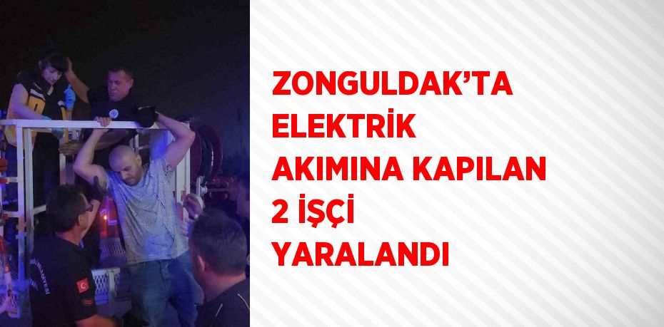 ZONGULDAK’TA ELEKTRİK AKIMINA KAPILAN 2 İŞÇİ YARALANDI