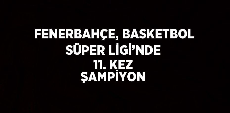 FENERBAHÇE, BASKETBOL SÜPER LİGİ’NDE 11. KEZ ŞAMPİYON