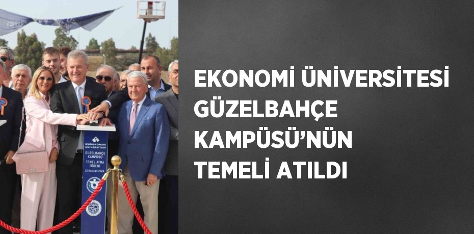 EKONOMİ ÜNİVERSİTESİ GÜZELBAHÇE KAMPÜSÜ’NÜN TEMELİ ATILDI