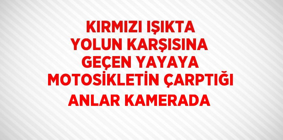 KIRMIZI IŞIKTA YOLUN KARŞISINA GEÇEN YAYAYA MOTOSİKLETİN ÇARPTIĞI ANLAR KAMERADA