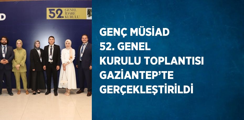 GENÇ MÜSİAD 52. GENEL KURULU TOPLANTISI GAZİANTEP’TE GERÇEKLEŞTİRİLDİ