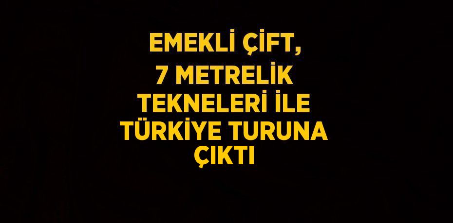 EMEKLİ ÇİFT, 7 METRELİK TEKNELERİ İLE TÜRKİYE TURUNA ÇIKTI