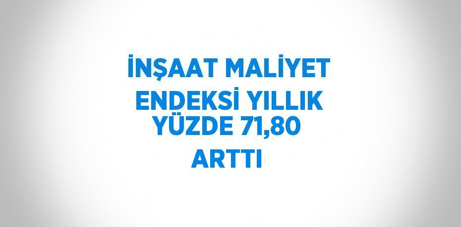 İNŞAAT MALİYET ENDEKSİ YILLIK YÜZDE 71,80 ARTTI