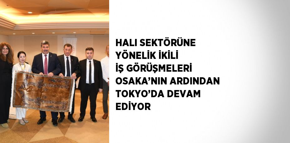 HALI SEKTÖRÜNE YÖNELİK İKİLİ İŞ GÖRÜŞMELERİ OSAKA’NIN ARDINDAN TOKYO’DA DEVAM EDİYOR