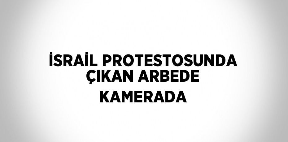 İSRAİL PROTESTOSUNDA ÇIKAN ARBEDE KAMERADA