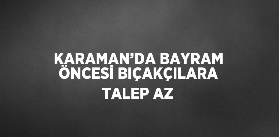 KARAMAN’DA BAYRAM ÖNCESİ BIÇAKÇILARA TALEP AZ