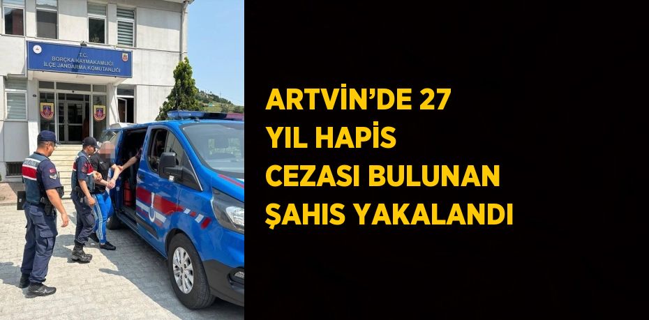 ARTVİN’DE 27 YIL HAPİS CEZASI BULUNAN ŞAHIS YAKALANDI