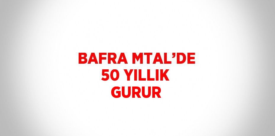 BAFRA MTAL’DE 50 YILLIK GURUR
