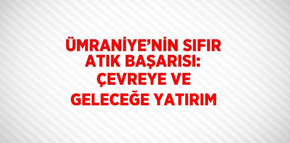 ÜMRANİYE’NİN SIFIR ATIK BAŞARISI: ÇEVREYE VE GELECEĞE YATIRIM