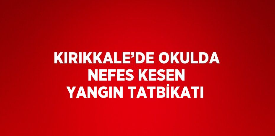 KIRIKKALE’DE OKULDA NEFES KESEN YANGIN TATBİKATI