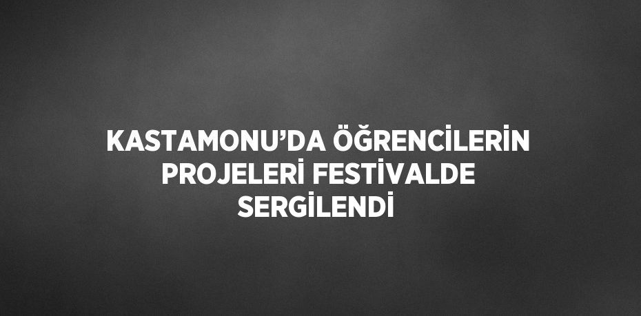 KASTAMONU’DA ÖĞRENCİLERİN PROJELERİ FESTİVALDE SERGİLENDİ