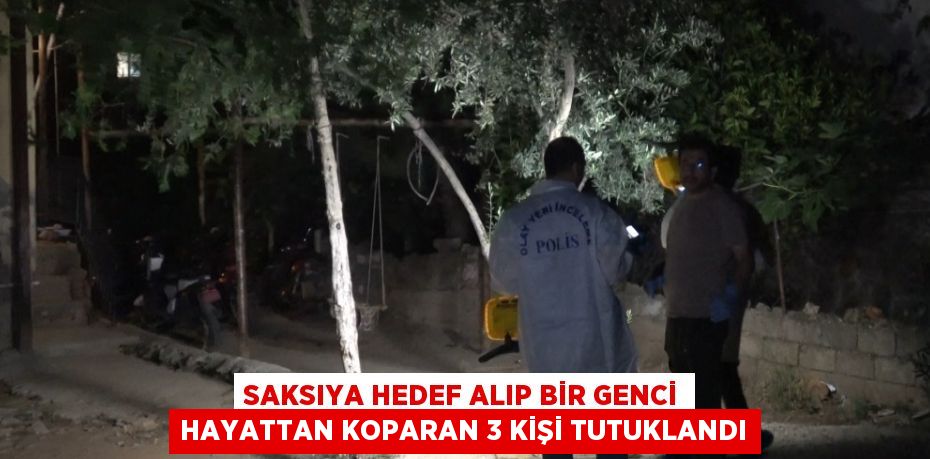 SAKSIYA HEDEF ALIP BİR GENCİ HAYATTAN KOPARAN 3 KİŞİ TUTUKLANDI