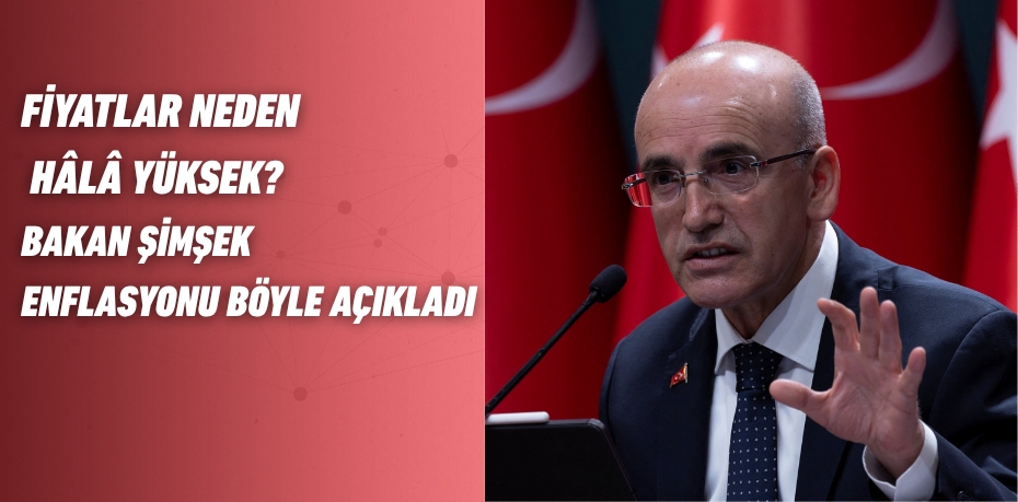 FİYATLAR NEDEN HÂLÂ YÜKSEK? BAKAN ŞİMŞEK ENFLASYONU BÖYLE AÇIKLADI
