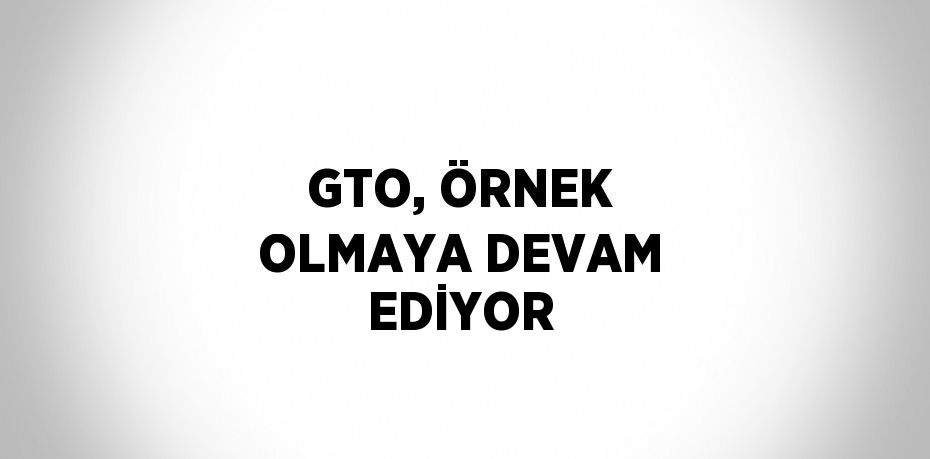 GTO, ÖRNEK OLMAYA DEVAM EDİYOR