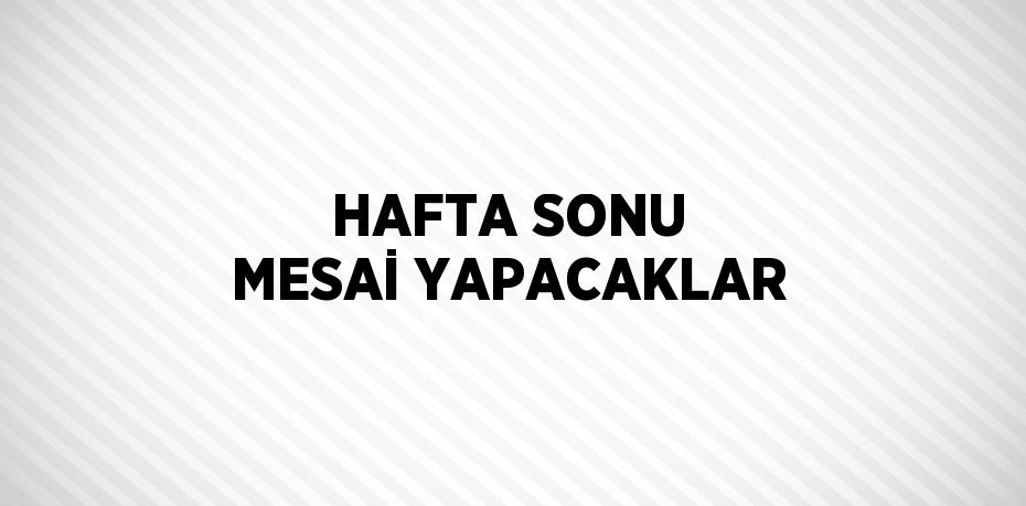 HAFTA SONU MESAİ YAPACAKLAR