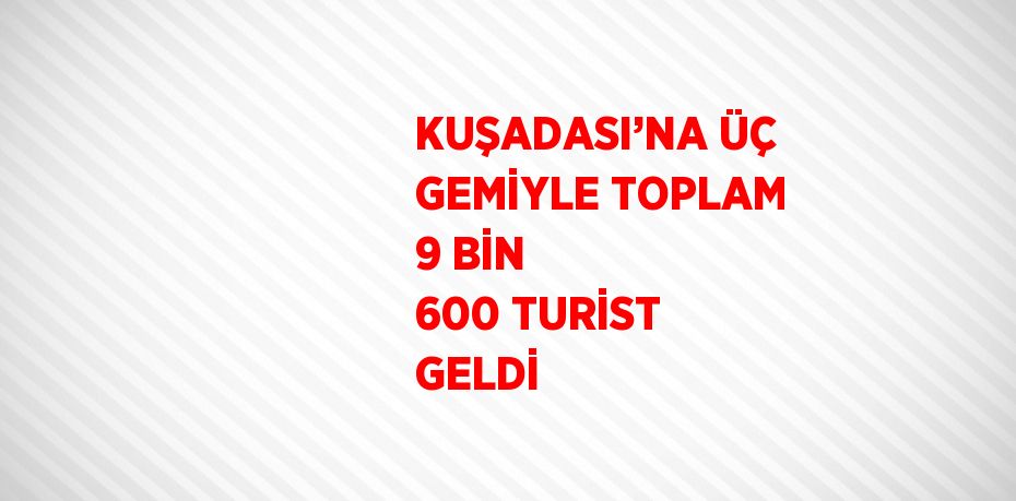 KUŞADASI’NA ÜÇ GEMİYLE TOPLAM 9 BİN 600 TURİST GELDİ