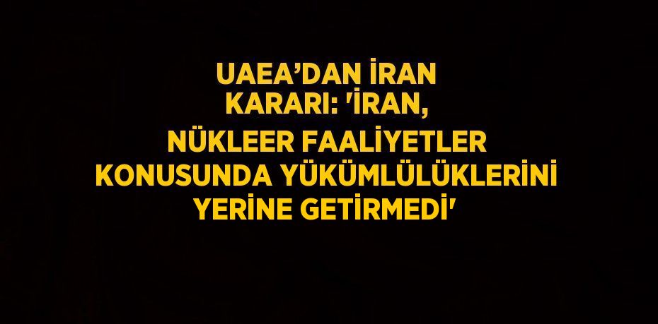 UAEA’DAN İRAN KARARI: 'İRAN, NÜKLEER FAALİYETLER KONUSUNDA YÜKÜMLÜLÜKLERİNİ YERİNE GETİRMEDİ'