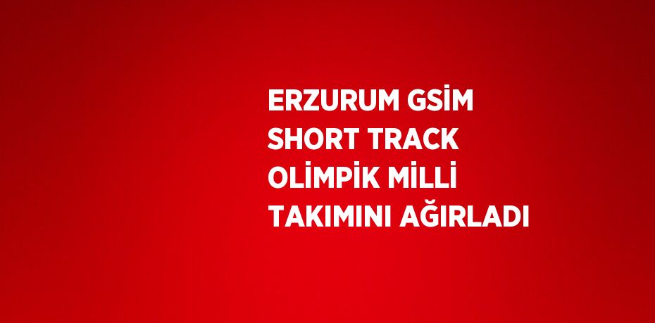 ERZURUM GSİM SHORT TRACK OLİMPİK MİLLİ TAKIMINI AĞIRLADI