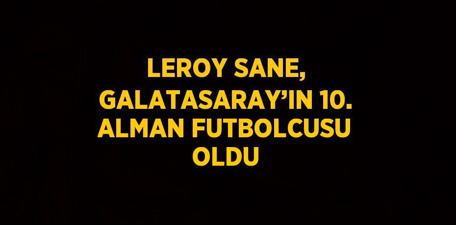 LEROY SANE, GALATASARAY’IN 10. ALMAN FUTBOLCUSU OLDU