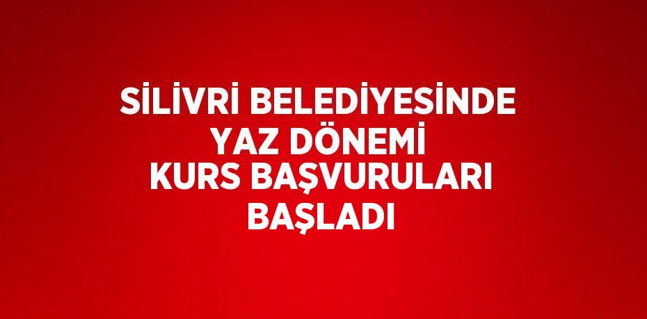 SİLİVRİ BELEDİYESİNDE YAZ DÖNEMİ KURS BAŞVURULARI BAŞLADI
