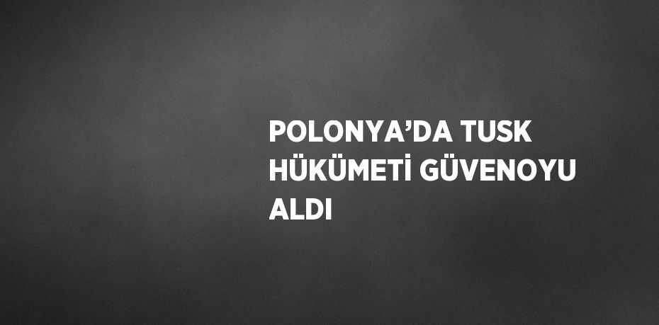 POLONYA’DA TUSK HÜKÜMETİ GÜVENOYU ALDI