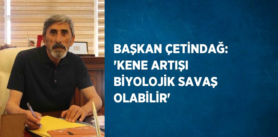 BAŞKAN ÇETİNDAĞ: 'KENE ARTIŞI BİYOLOJİK SAVAŞ OLABİLİR'