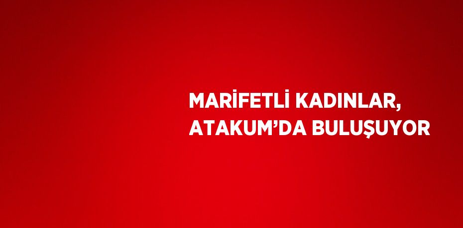 MARİFETLİ KADINLAR, ATAKUM’DA BULUŞUYOR