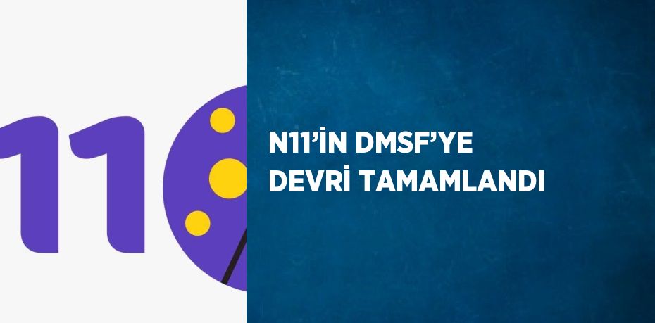 N11’İN DMSF’YE DEVRİ TAMAMLANDI