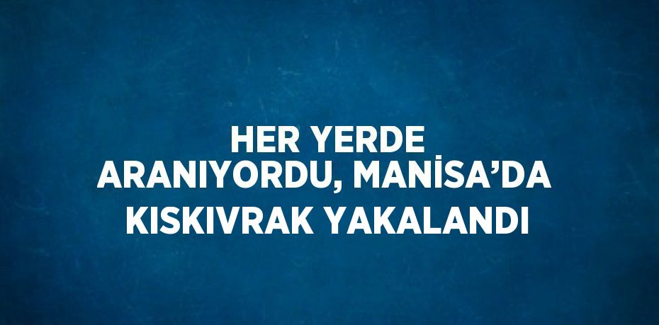 HER YERDE ARANIYORDU, MANİSA’DA KISKIVRAK YAKALANDI
