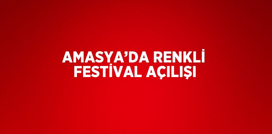AMASYA’DA RENKLİ FESTİVAL AÇILIŞI