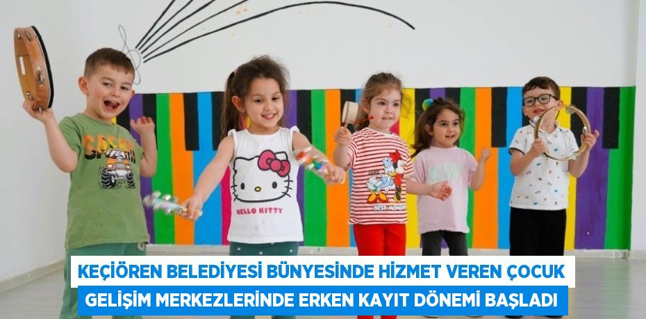 KEÇİÖREN BELEDİYESİ BÜNYESİNDE HİZMET VEREN ÇOCUK GELİŞİM MERKEZLERİNDE ERKEN KAYIT DÖNEMİ BAŞLADI
