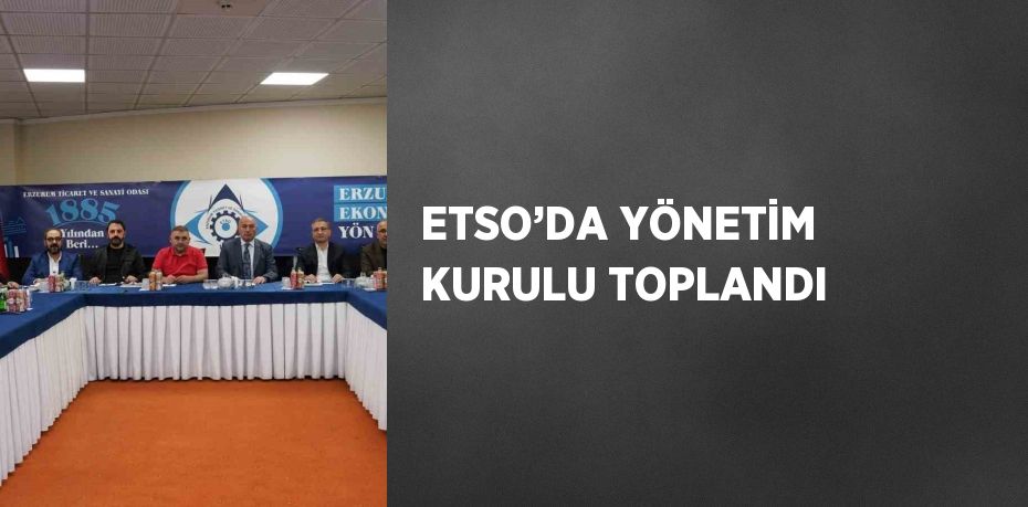 ETSO’DA YÖNETİM KURULU TOPLANDI