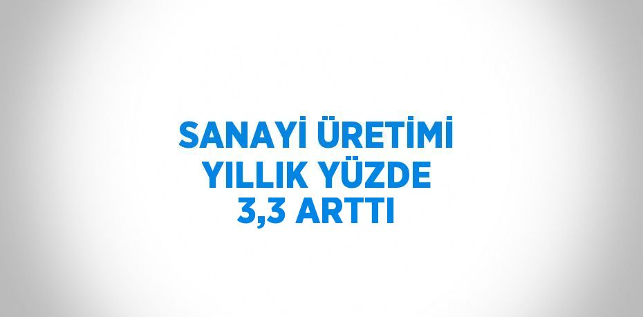 SANAYİ ÜRETİMİ YILLIK YÜZDE 3,3 ARTTI