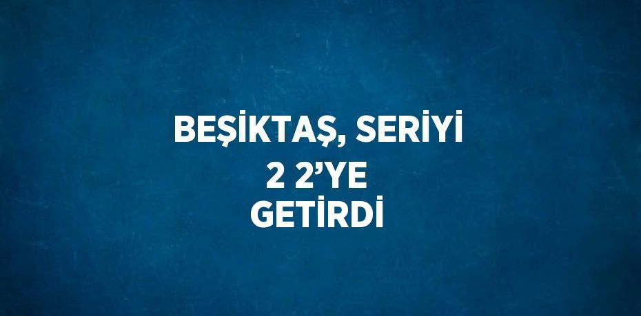 BEŞİKTAŞ, SERİYİ 2 2’YE GETİRDİ